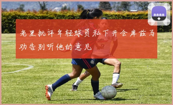 老里批评年轻球员私下开会库兹马劝告别听他的意见