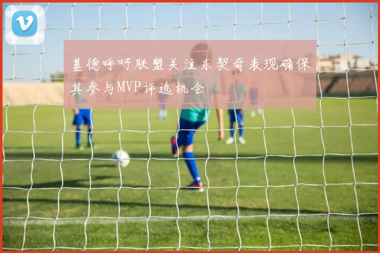基德呼吁联盟关注东契奇表现确保其参与MVP评选机会