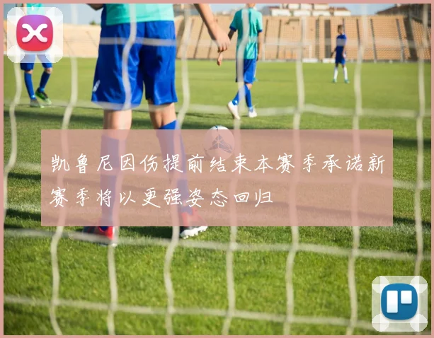 凯鲁尼因伤提前结束本赛季承诺新赛季将以更强姿态回归