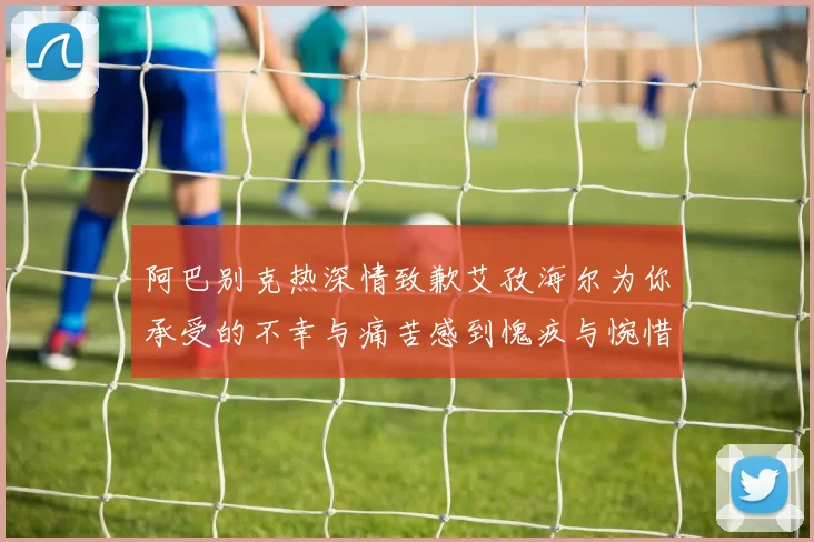 阿巴别克热深情致歉艾孜海尔为你承受的不幸与痛苦感到愧疚与惋惜