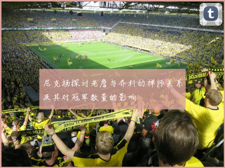尼克杨探讨老詹与乔科的禅师关系及其对冠军数量的影响