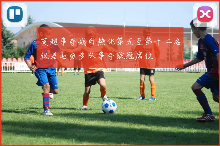 英超争夺战白热化第五至第十二名仅差七分多队争夺欧冠席位