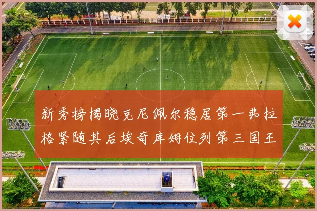 新秀榜揭晓克尼佩尔稳居第一弗拉格紧随其后埃奇库姆位列第三国王次轮秀强势上升至第四