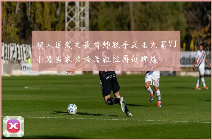 湖人逆袭之夜将帅联手反击火箭VJ小鬼当家力挫马祖拉再创辉煌