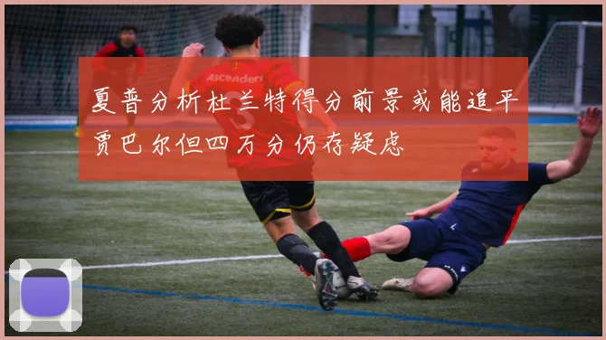 夏普分析杜兰特得分前景或能追平贾巴尔但四万分仍存疑虑