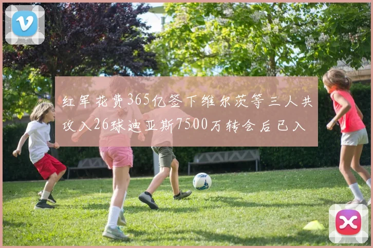 红军花费365亿签下维尔茨等三人共攻入26球迪亚斯7500万转会后已入23球