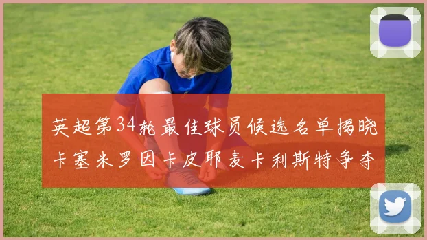 英超第34轮最佳球员候选名单揭晓卡塞米罗因卡皮耶麦卡利斯特争夺荣誉