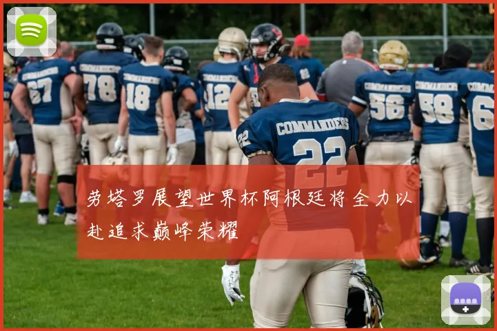 劳塔罗展望世界杯阿根廷将全力以赴追求巅峰荣耀