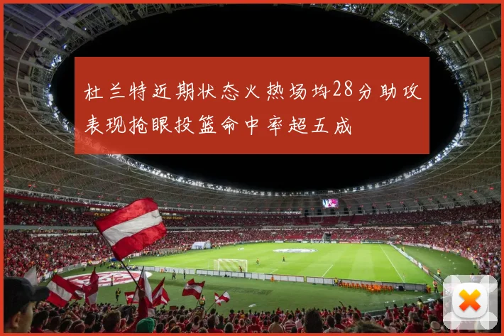 杜兰特近期状态火热场均28分助攻表现抢眼投篮命中率超五成