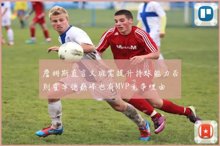 詹姆斯直言文班需提升持球能力否则霍华德巅峰也有MVP竞争理由