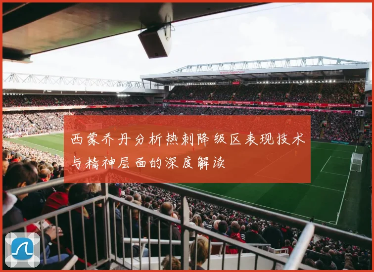 西蒙乔丹分析热刺降级区表现技术与精神层面的深度解读