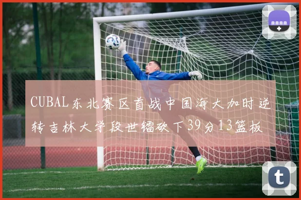 CUBAL东北赛区首战中国海大加时逆转吉林大学段世镭砍下39分13篮板5助攻