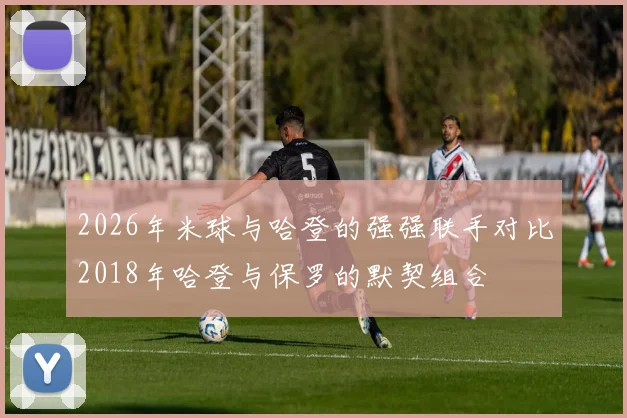 2026年米球与哈登的强强联手对比2018年哈登与保罗的默契组合