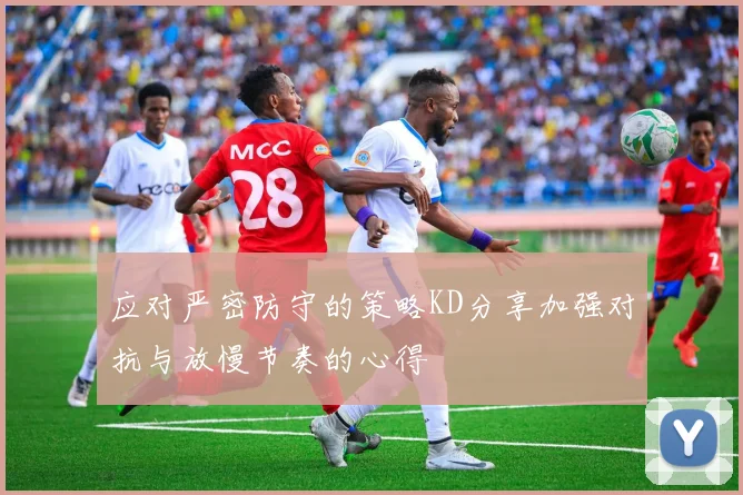 应对严密防守的策略KD分享加强对抗与放慢节奏的心得